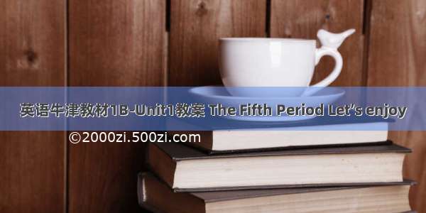 英语牛津教材1B-Unit1教案 The Fifth Period Let’s enjoy