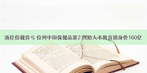 汤臣倍健首亏 位列中国保健品第2 创始人不做直销身价160亿