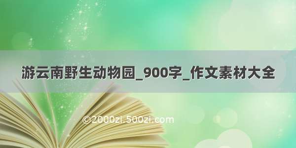 游云南野生动物园_900字_作文素材大全