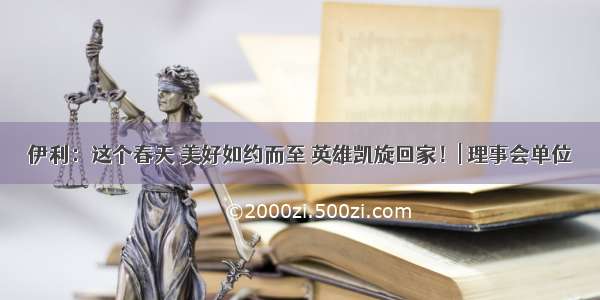 伊利：这个春天 美好如约而至 英雄凯旋回家！| 理事会单位