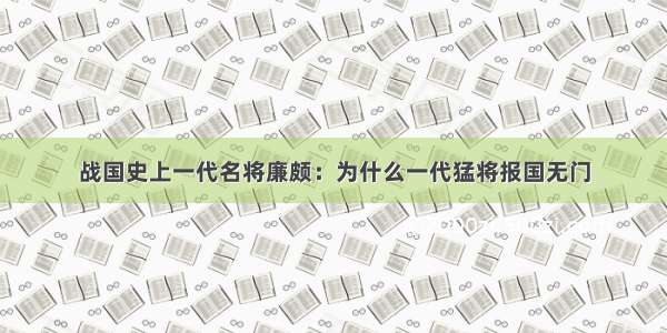 战国史上一代名将廉颇：为什么一代猛将报国无门