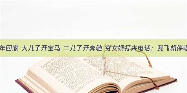 过年回家 大儿子开宝马 二儿子开奔驰 穷女婿打来电话：我飞机停哪.？