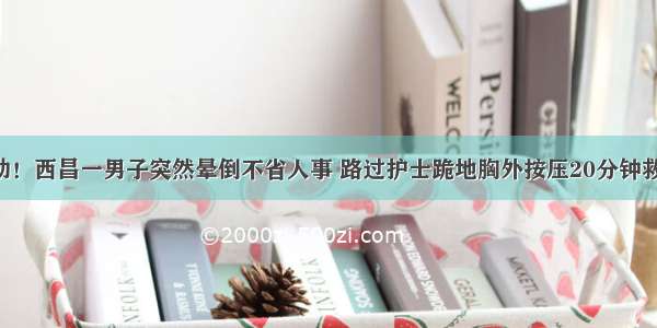 感动！西昌一男子突然晕倒不省人事 路过护士跪地胸外按压20分钟救人！