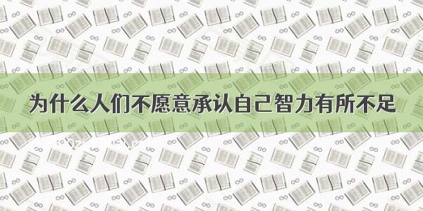 为什么人们不愿意承认自己智力有所不足