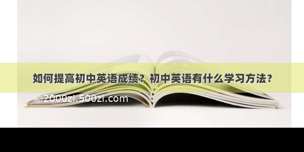 如何提高初中英语成绩？初中英语有什么学习方法？