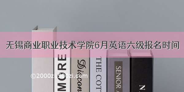 无锡商业职业技术学院6月英语六级报名时间