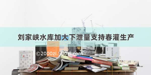 刘家峡水库加大下泄量支持春灌生产