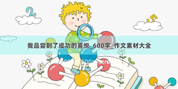 我品尝到了成功的喜悦_600字_作文素材大全