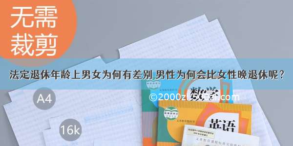 法定退休年龄上男女为何有差别 男性为何会比女性晚退休呢？