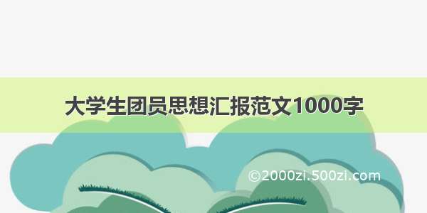 大学生团员思想汇报范文1000字