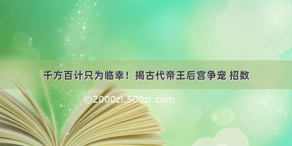 千方百计只为临幸！揭古代帝王后宫争宠 招数