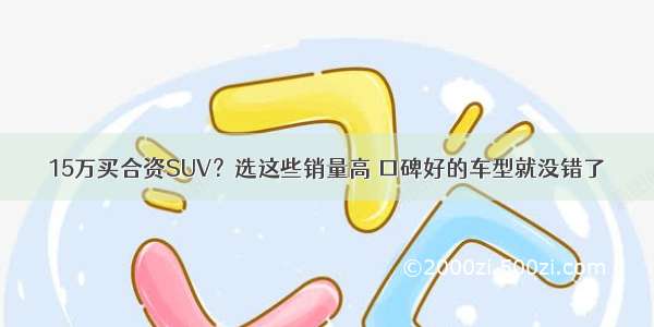 15万买合资SUV？选这些销量高 口碑好的车型就没错了