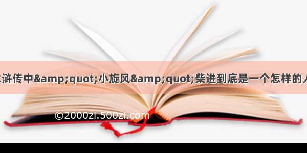 水浒传中&amp;quot;小旋风&amp;quot;柴进到底是一个怎样的人?