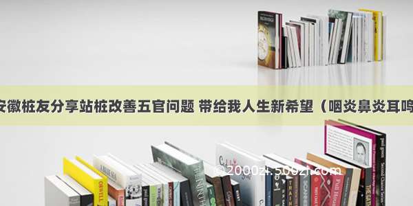 安徽桩友分享站桩改善五官问题 带给我人生新希望（咽炎鼻炎耳鸣）