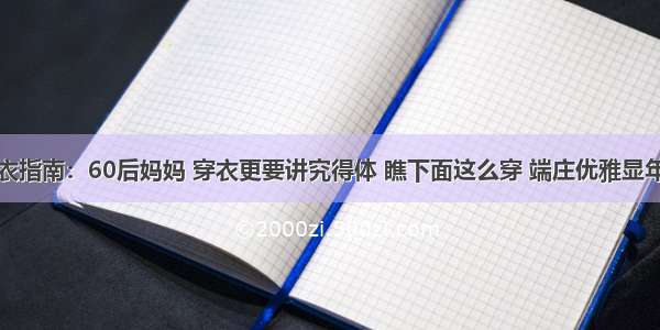 穿衣指南：60后妈妈 穿衣更要讲究得体 瞧下面这么穿 端庄优雅显年轻