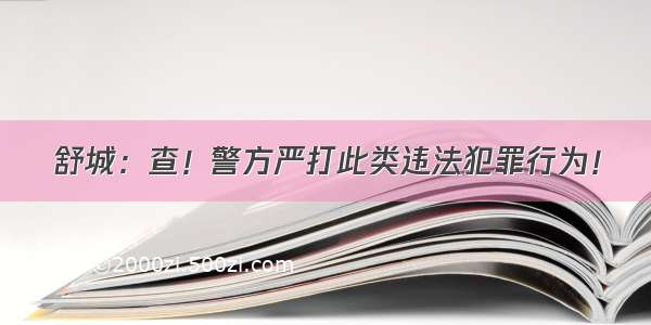 舒城：查！警方严打此类违法犯罪行为！