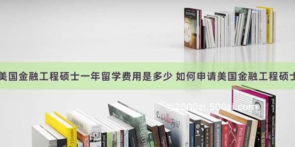 美国金融工程硕士一年留学费用是多少 如何申请美国金融工程硕士