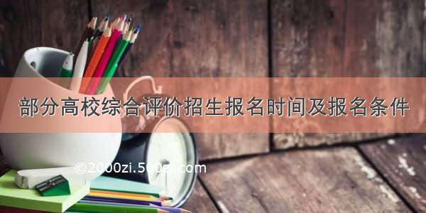 部分高校综合评价招生报名时间及报名条件