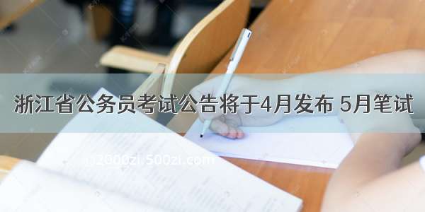 浙江省公务员考试公告将于4月发布 5月笔试