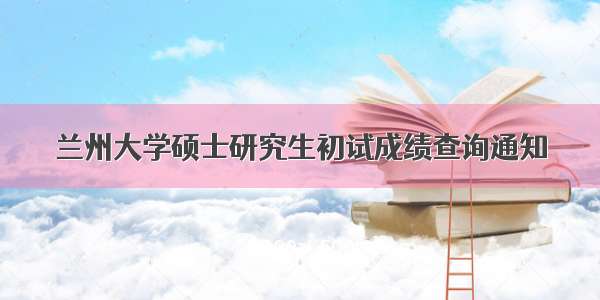 兰州大学硕士研究生初试成绩查询通知