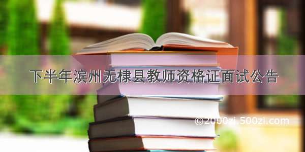 下半年滨州无棣县教师资格证面试公告
