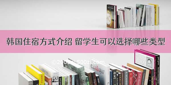 韩国住宿方式介绍 留学生可以选择哪些类型