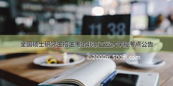 全国硕士研究生招生考试北京工业大学报考点公告