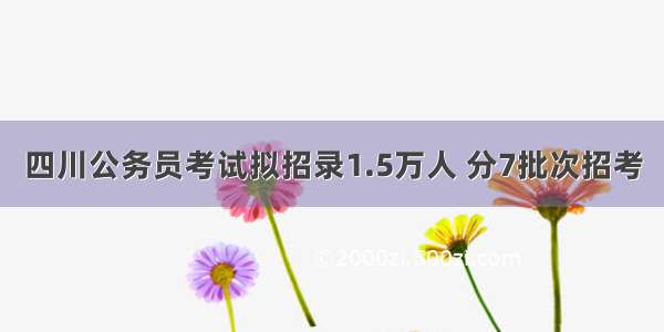 四川公务员考试拟招录1.5万人 分7批次招考