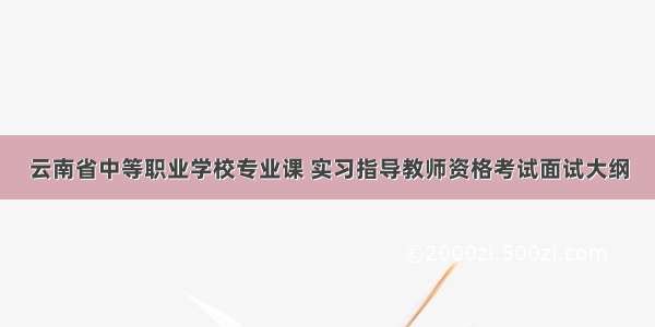 云南省中等职业学校专业课 实习指导教师资格考试面试大纲