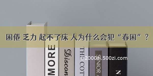 困倦 乏力 起不了床 人为什么会犯“春困”？