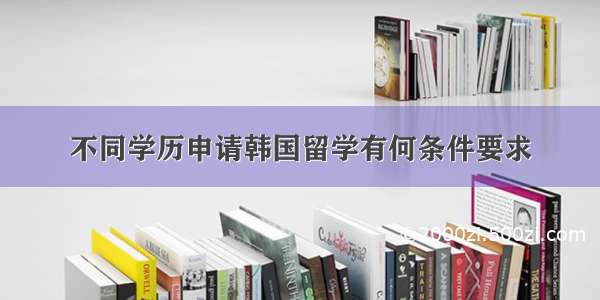 不同学历申请韩国留学有何条件要求