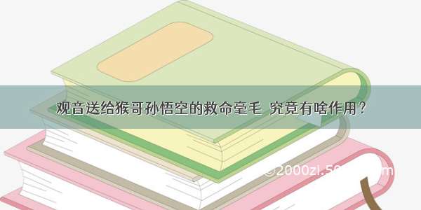 观音送给猴哥孙悟空的救命毫毛  究竟有啥作用？