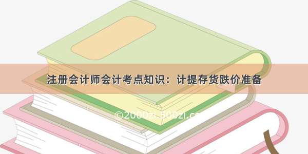 注册会计师会计考点知识：计提存货跌价准备