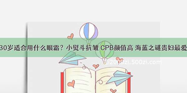 30岁适合用什么眼霜？小熨斗抗皱 CPB颜值高 海蓝之谜贵妇最爱