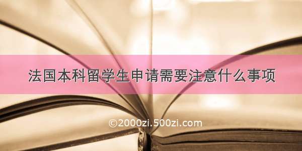 法国本科留学生申请需要注意什么事项