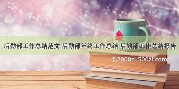 后勤部工作总结范文 后勤部年终工作总结 后勤部工作总结报告