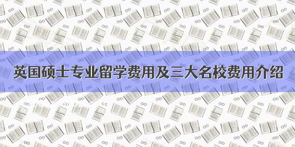 英国硕士专业留学费用及三大名校费用介绍