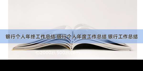 银行个人年终工作总结 银行个人年度工作总结 银行工作总结