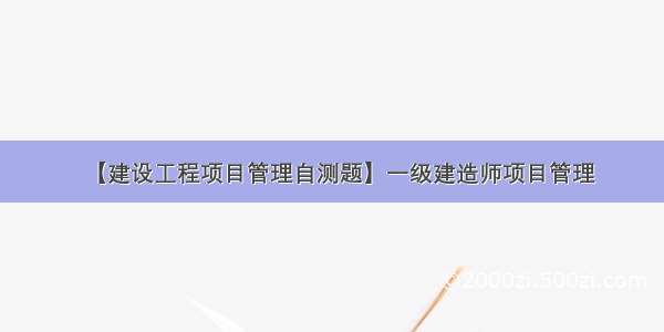 【建设工程项目管理自测题】一级建造师项目管理