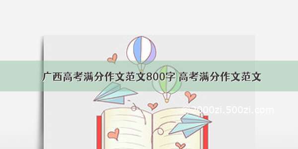 ★广西高考满分作文范文800字 高考满分作文范文★