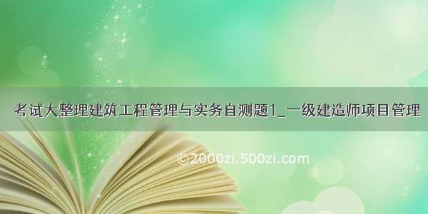 ★考试大整理建筑工程管理与实务自测题1_一级建造师项目管理★