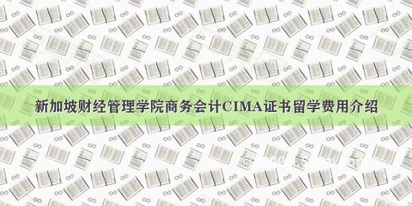 新加坡财经管理学院商务会计CIMA证书留学费用介绍