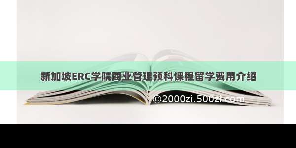 新加坡ERC学院商业管理预科课程留学费用介绍