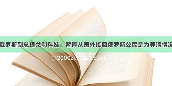 俄罗斯副总理戈利科娃：暂停从国外接回俄罗斯公民是为弄清情况