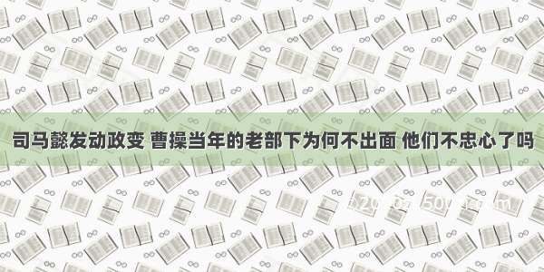 司马懿发动政变 曹操当年的老部下为何不出面 他们不忠心了吗