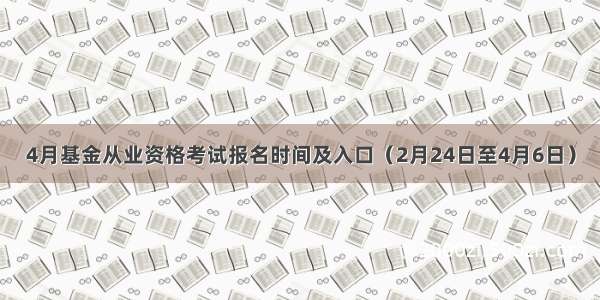 4月基金从业资格考试报名时间及入口（2月24日至4月6日）