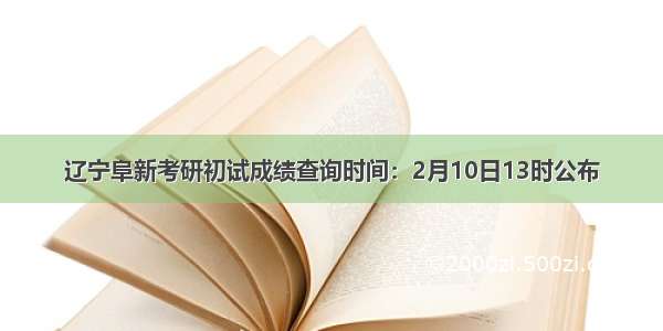 辽宁阜新考研初试成绩查询时间：2月10日13时公布