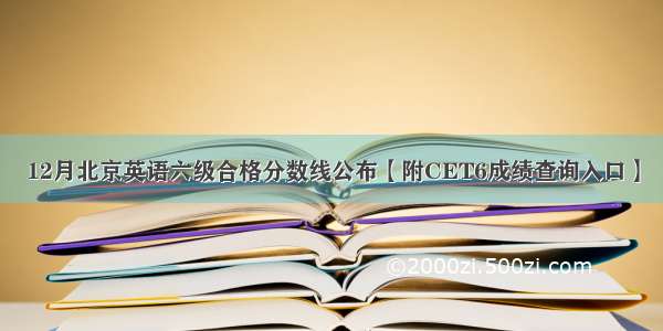 12月北京英语六级合格分数线公布【附CET6成绩查询入口】