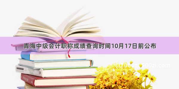 青海中级会计职称成绩查询时间10月17日前公布