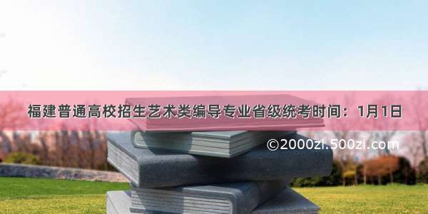 福建普通高校招生艺术类编导专业省级统考时间：1月1日